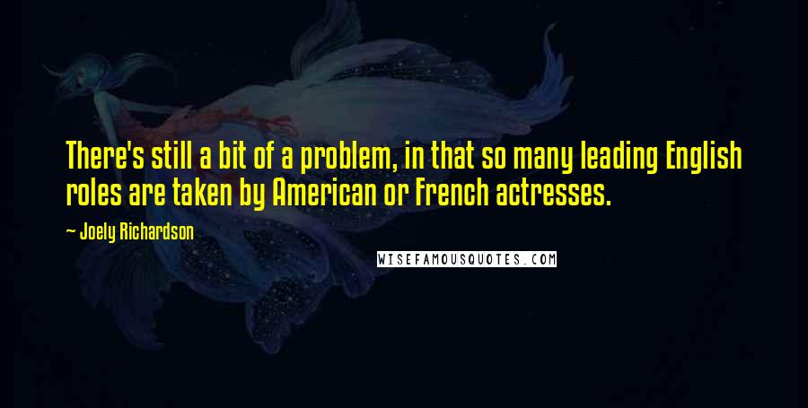 Joely Richardson Quotes: There's still a bit of a problem, in that so many leading English roles are taken by American or French actresses.