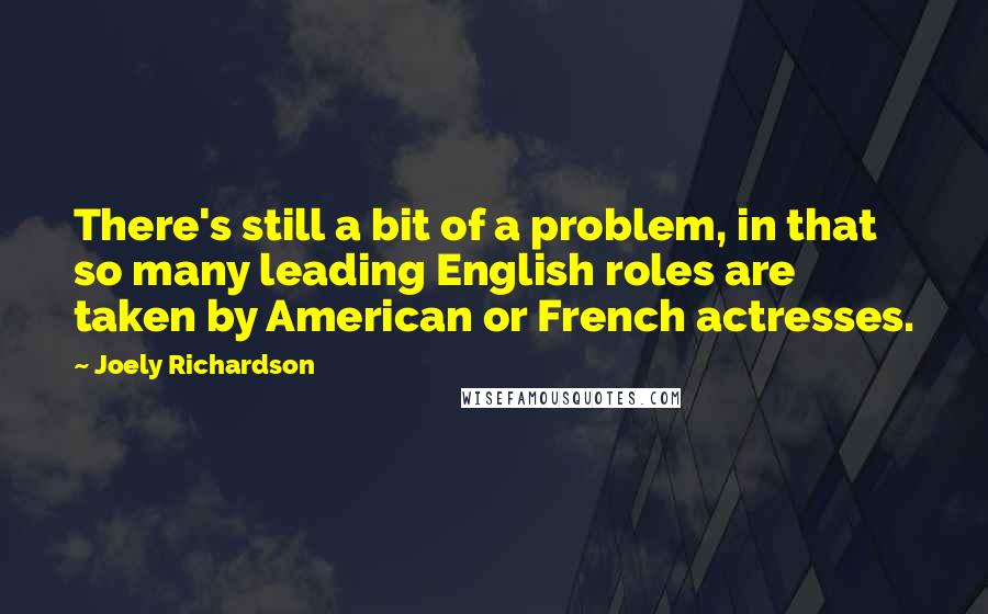 Joely Richardson Quotes: There's still a bit of a problem, in that so many leading English roles are taken by American or French actresses.