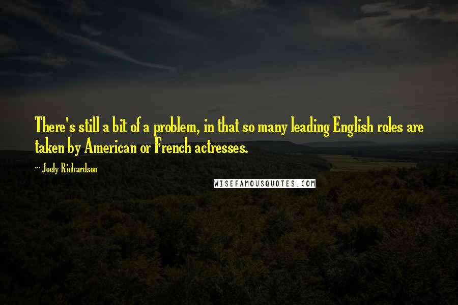 Joely Richardson Quotes: There's still a bit of a problem, in that so many leading English roles are taken by American or French actresses.