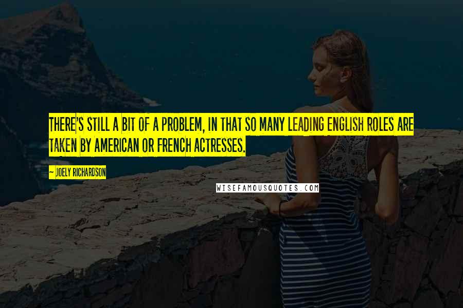 Joely Richardson Quotes: There's still a bit of a problem, in that so many leading English roles are taken by American or French actresses.