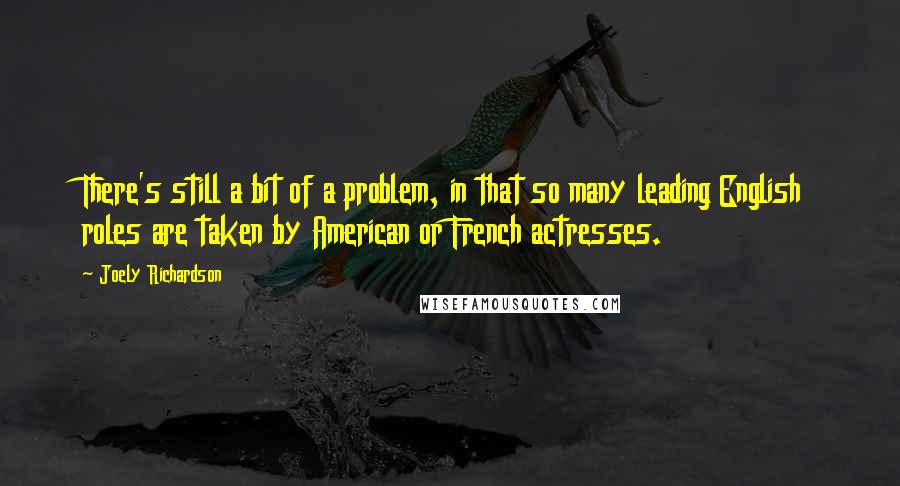 Joely Richardson Quotes: There's still a bit of a problem, in that so many leading English roles are taken by American or French actresses.