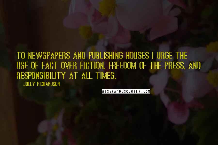 Joely Richardson Quotes: To newspapers and publishing houses I urge the use of fact over fiction, freedom of the press, and responsibility at all times.