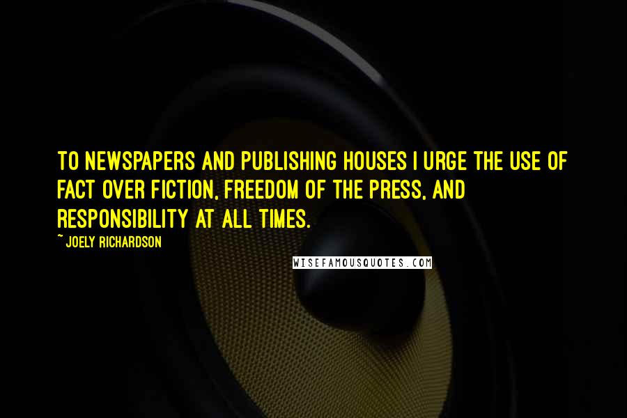 Joely Richardson Quotes: To newspapers and publishing houses I urge the use of fact over fiction, freedom of the press, and responsibility at all times.