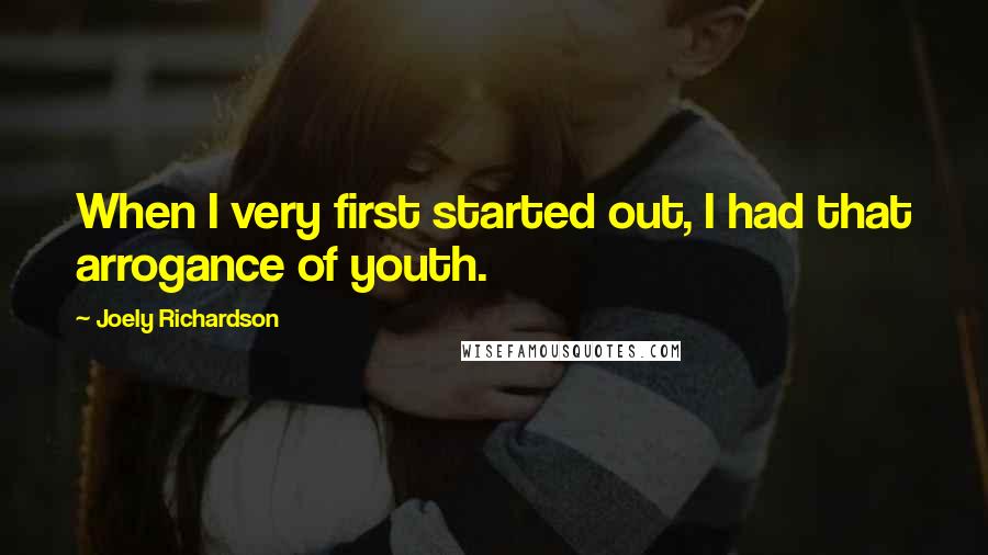 Joely Richardson Quotes: When I very first started out, I had that arrogance of youth.