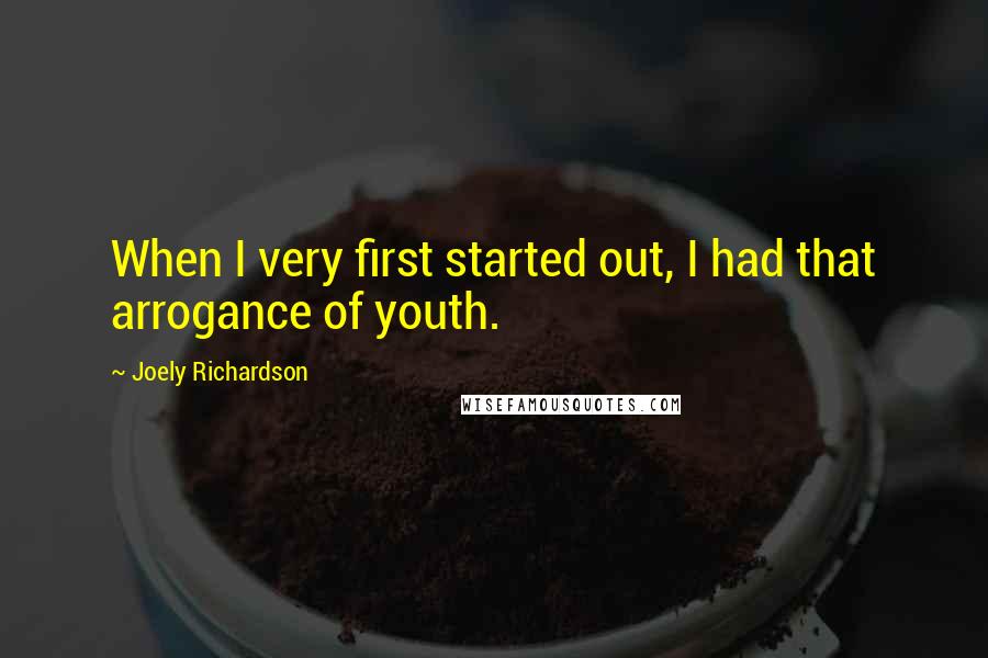 Joely Richardson Quotes: When I very first started out, I had that arrogance of youth.