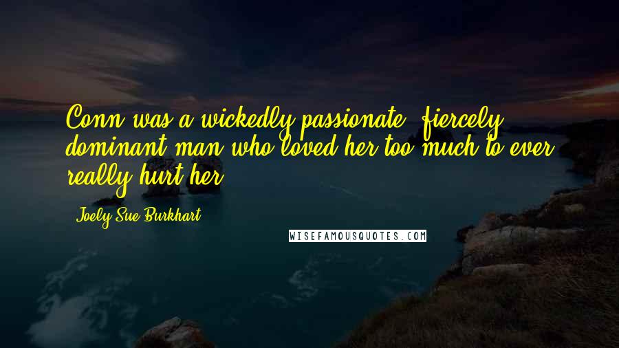 Joely Sue Burkhart Quotes: Conn was a wickedly passionate, fiercely dominant man who loved her too much to ever really hurt her.