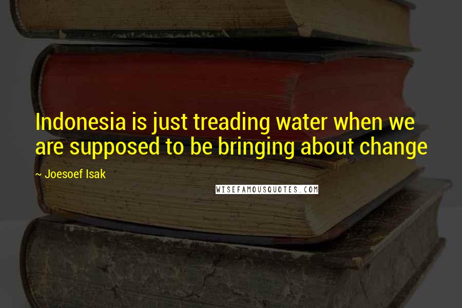 Joesoef Isak Quotes: Indonesia is just treading water when we are supposed to be bringing about change