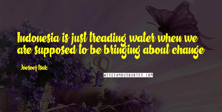 Joesoef Isak Quotes: Indonesia is just treading water when we are supposed to be bringing about change