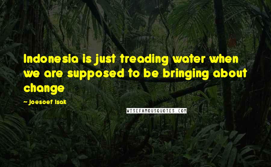 Joesoef Isak Quotes: Indonesia is just treading water when we are supposed to be bringing about change