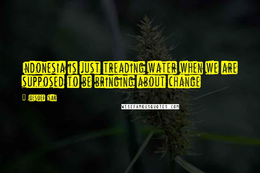 Joesoef Isak Quotes: Indonesia is just treading water when we are supposed to be bringing about change