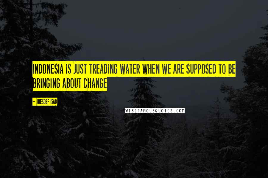 Joesoef Isak Quotes: Indonesia is just treading water when we are supposed to be bringing about change