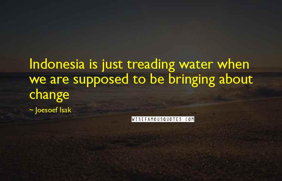 Joesoef Isak Quotes: Indonesia is just treading water when we are supposed to be bringing about change