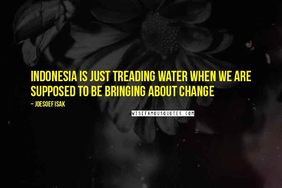 Joesoef Isak Quotes: Indonesia is just treading water when we are supposed to be bringing about change