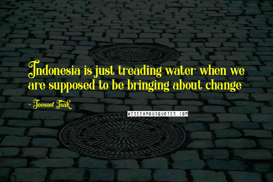 Joesoef Isak Quotes: Indonesia is just treading water when we are supposed to be bringing about change