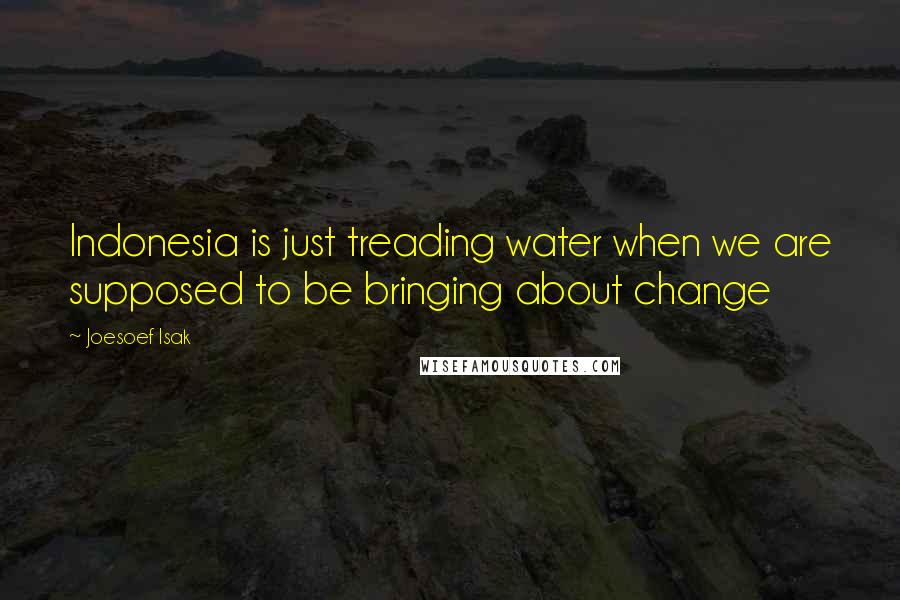 Joesoef Isak Quotes: Indonesia is just treading water when we are supposed to be bringing about change