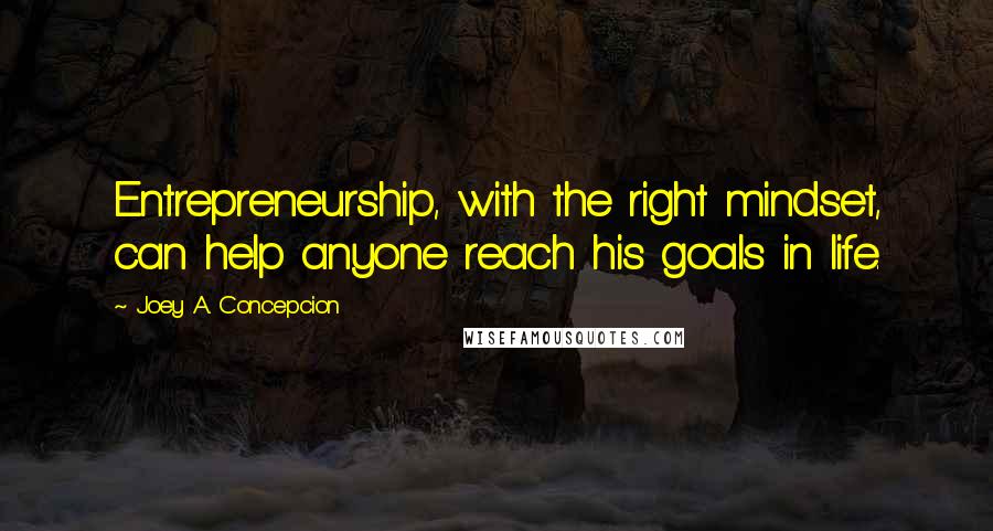 Joey A. Concepcion Quotes: Entrepreneurship, with the right mindset, can help anyone reach his goals in life.