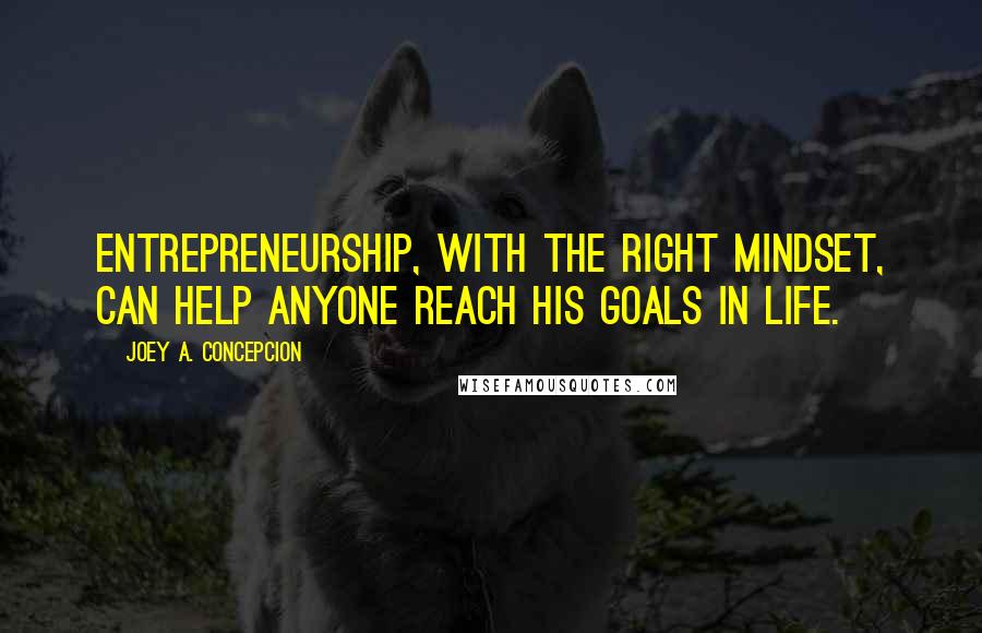 Joey A. Concepcion Quotes: Entrepreneurship, with the right mindset, can help anyone reach his goals in life.