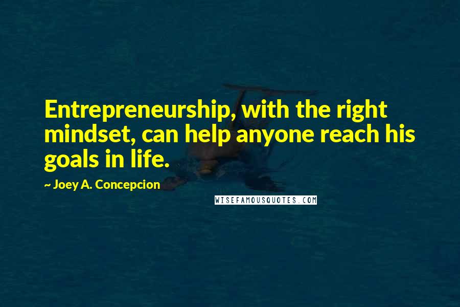 Joey A. Concepcion Quotes: Entrepreneurship, with the right mindset, can help anyone reach his goals in life.