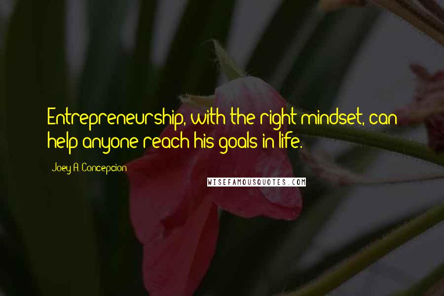 Joey A. Concepcion Quotes: Entrepreneurship, with the right mindset, can help anyone reach his goals in life.