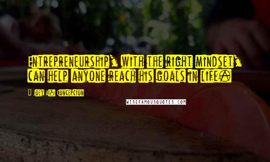 Joey A. Concepcion Quotes: Entrepreneurship, with the right mindset, can help anyone reach his goals in life.