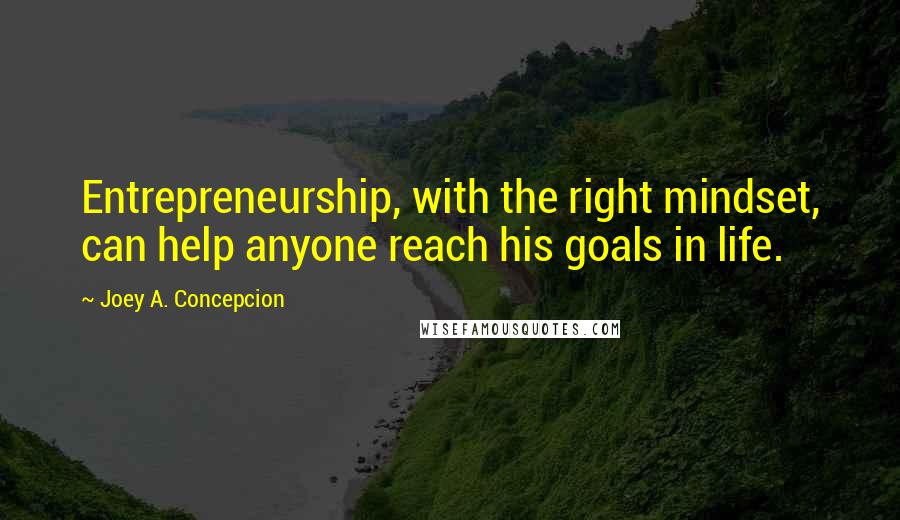 Joey A. Concepcion Quotes: Entrepreneurship, with the right mindset, can help anyone reach his goals in life.