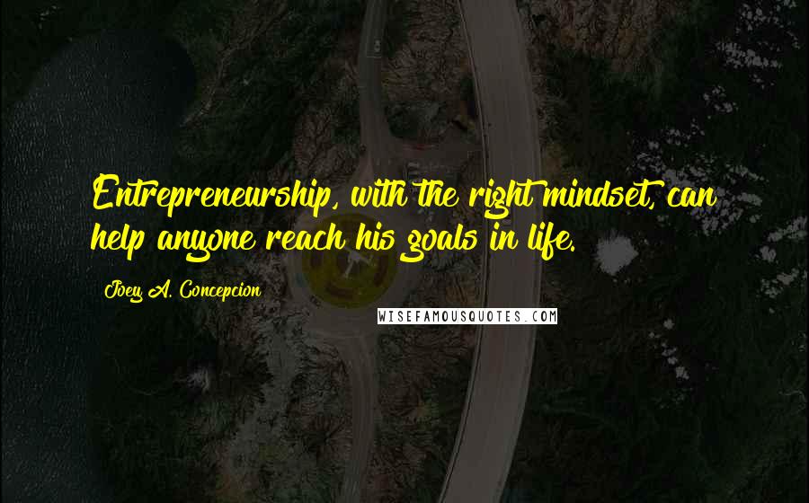 Joey A. Concepcion Quotes: Entrepreneurship, with the right mindset, can help anyone reach his goals in life.