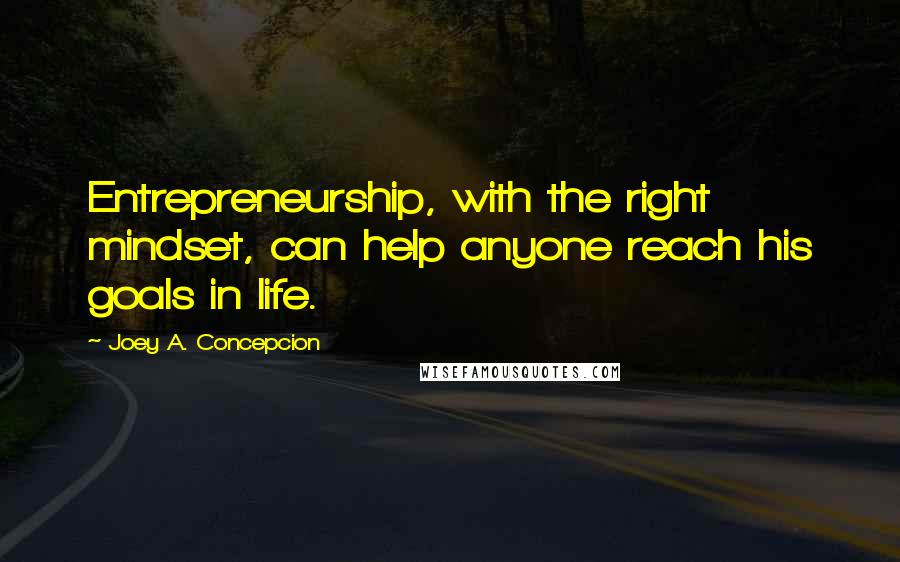 Joey A. Concepcion Quotes: Entrepreneurship, with the right mindset, can help anyone reach his goals in life.