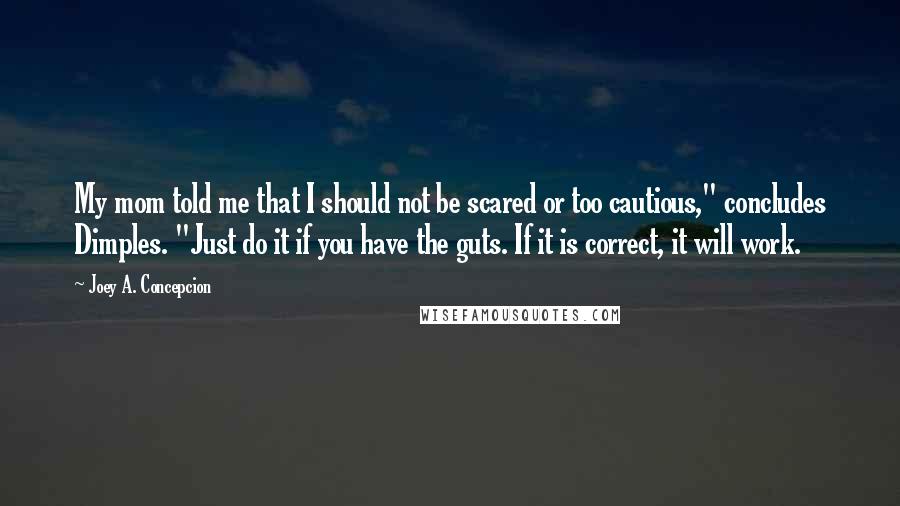 Joey A. Concepcion Quotes: My mom told me that I should not be scared or too cautious," concludes Dimples. "Just do it if you have the guts. If it is correct, it will work.