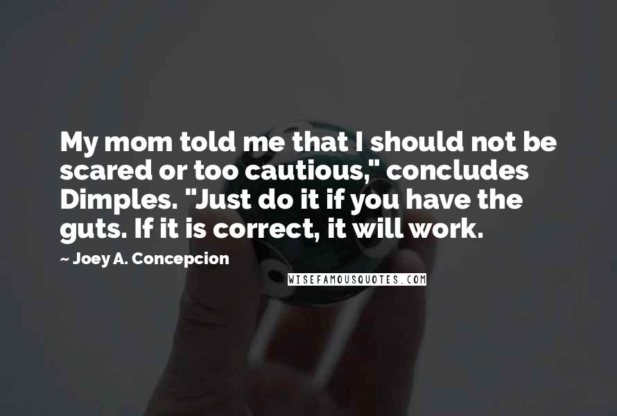 Joey A. Concepcion Quotes: My mom told me that I should not be scared or too cautious," concludes Dimples. "Just do it if you have the guts. If it is correct, it will work.