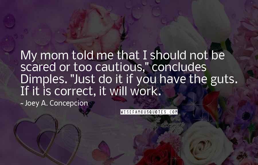 Joey A. Concepcion Quotes: My mom told me that I should not be scared or too cautious," concludes Dimples. "Just do it if you have the guts. If it is correct, it will work.