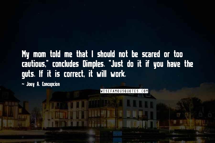 Joey A. Concepcion Quotes: My mom told me that I should not be scared or too cautious," concludes Dimples. "Just do it if you have the guts. If it is correct, it will work.
