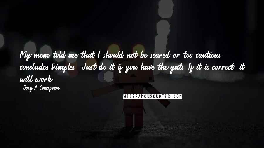 Joey A. Concepcion Quotes: My mom told me that I should not be scared or too cautious," concludes Dimples. "Just do it if you have the guts. If it is correct, it will work.