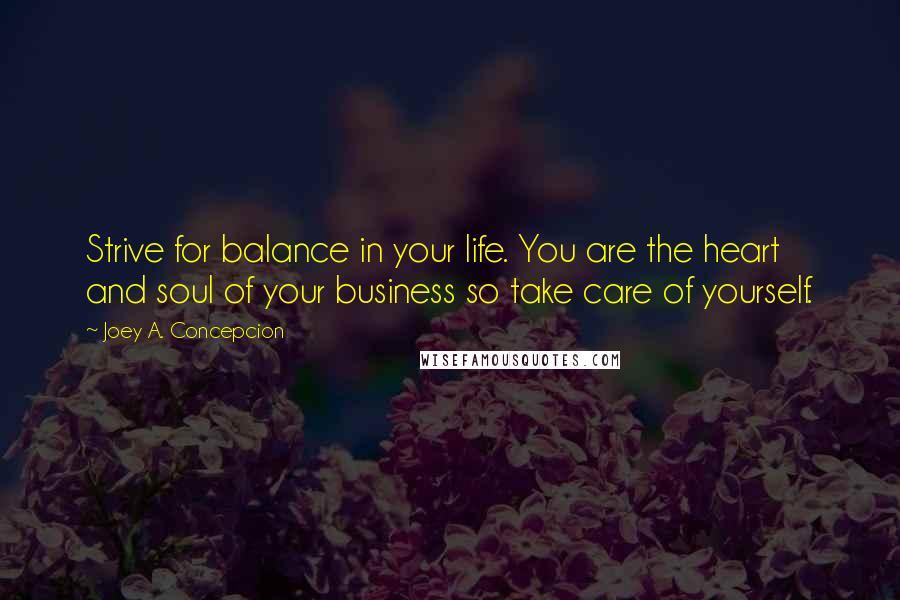 Joey A. Concepcion Quotes: Strive for balance in your life. You are the heart and soul of your business so take care of yourself.