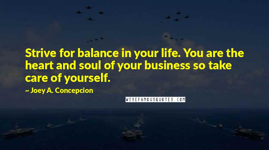 Joey A. Concepcion Quotes: Strive for balance in your life. You are the heart and soul of your business so take care of yourself.