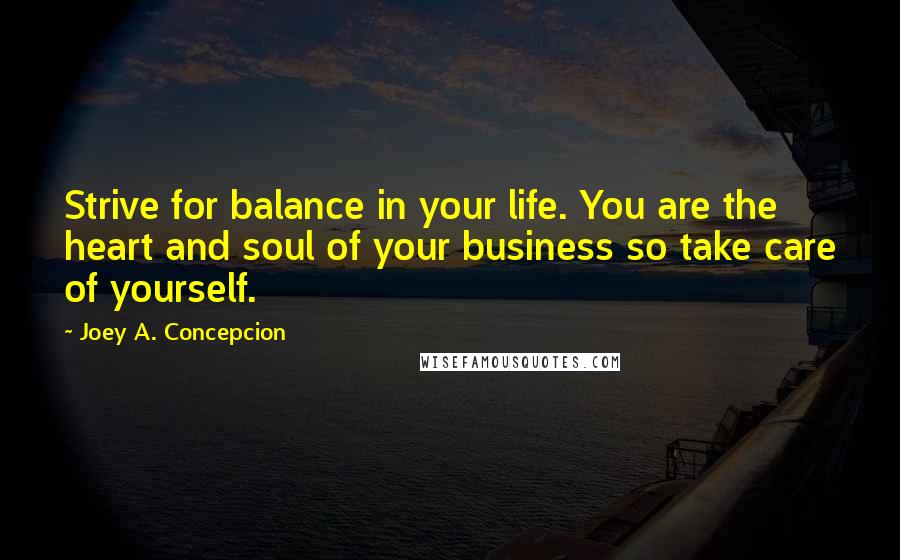 Joey A. Concepcion Quotes: Strive for balance in your life. You are the heart and soul of your business so take care of yourself.