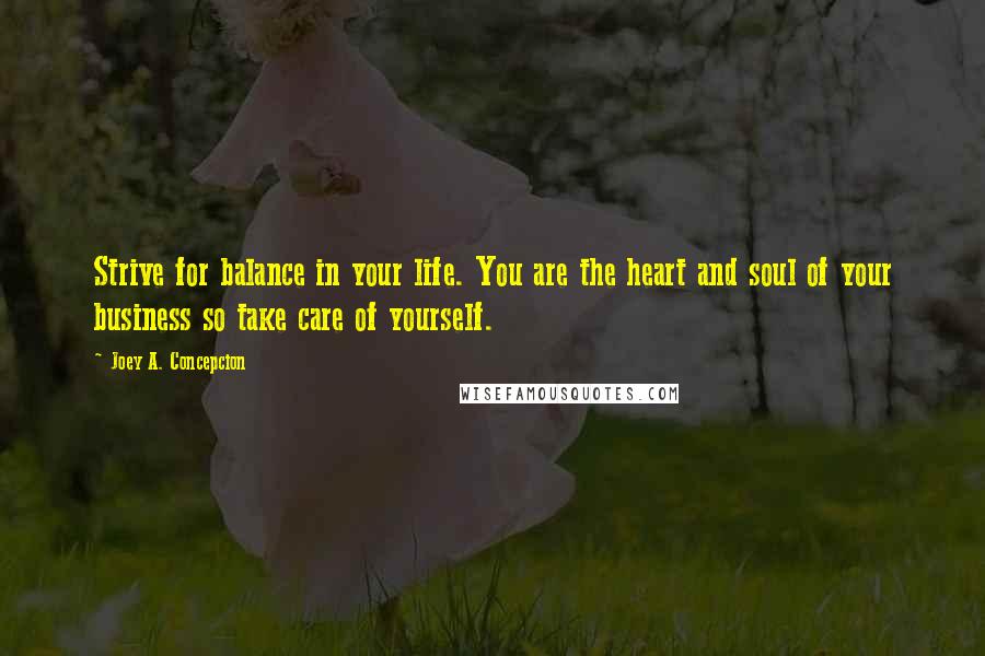 Joey A. Concepcion Quotes: Strive for balance in your life. You are the heart and soul of your business so take care of yourself.