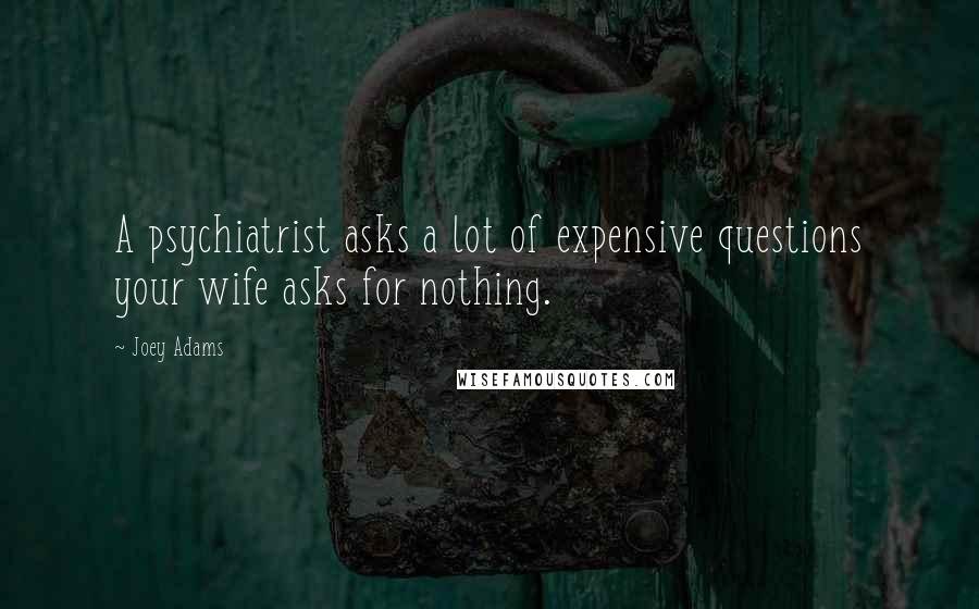 Joey Adams Quotes: A psychiatrist asks a lot of expensive questions your wife asks for nothing.
