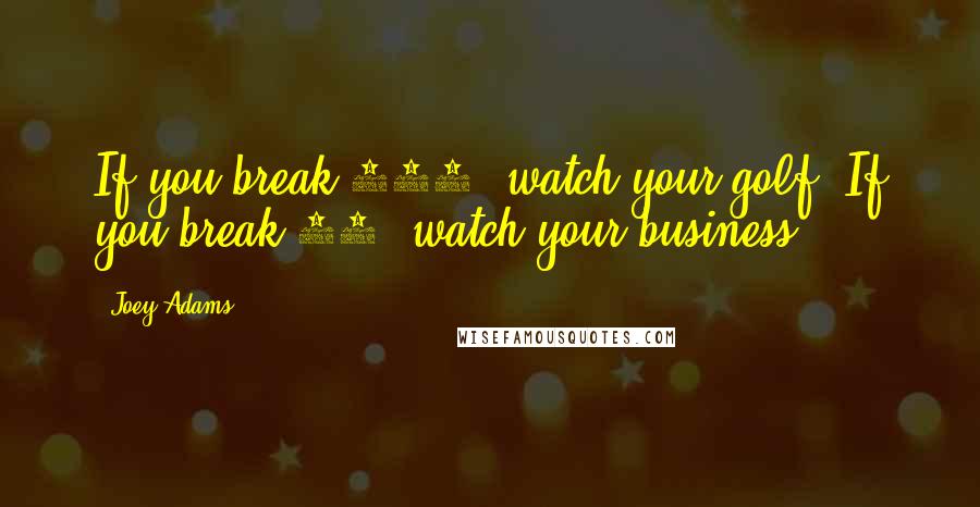 Joey Adams Quotes: If you break 100, watch your golf. If you break 80, watch your business.