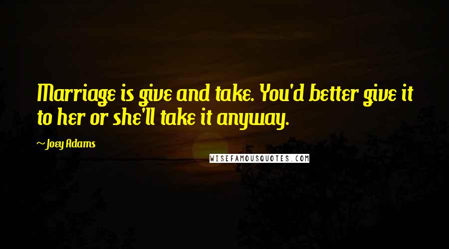 Joey Adams Quotes: Marriage is give and take. You'd better give it to her or she'll take it anyway.