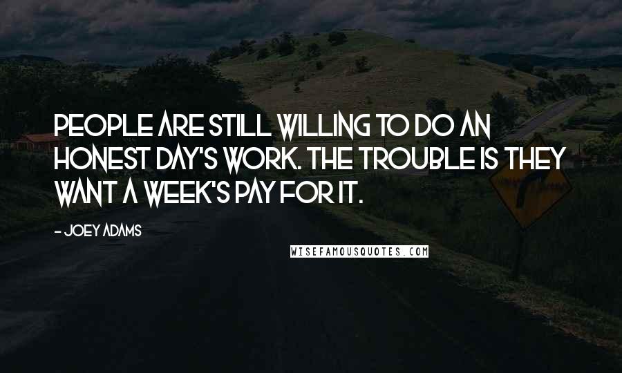 Joey Adams Quotes: People are still willing to do an honest day's work. The trouble is they want a week's pay for it.