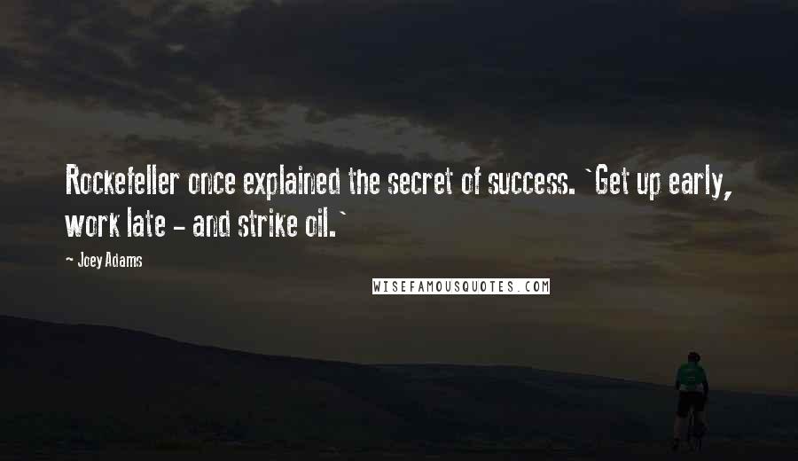 Joey Adams Quotes: Rockefeller once explained the secret of success. 'Get up early, work late - and strike oil.'