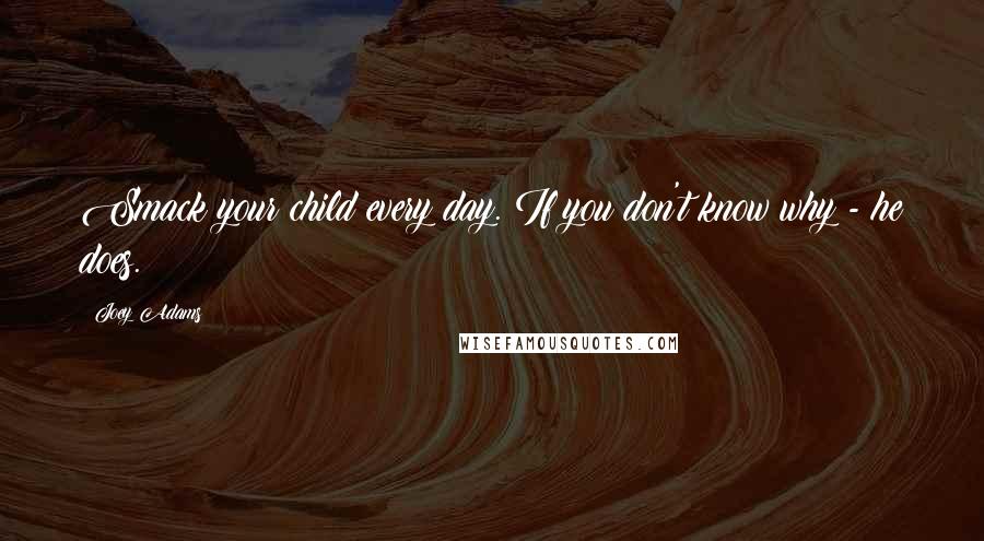 Joey Adams Quotes: Smack your child every day. If you don't know why - he does.