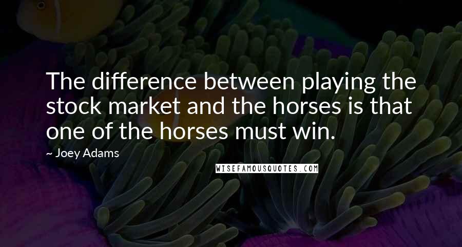 Joey Adams Quotes: The difference between playing the stock market and the horses is that one of the horses must win.