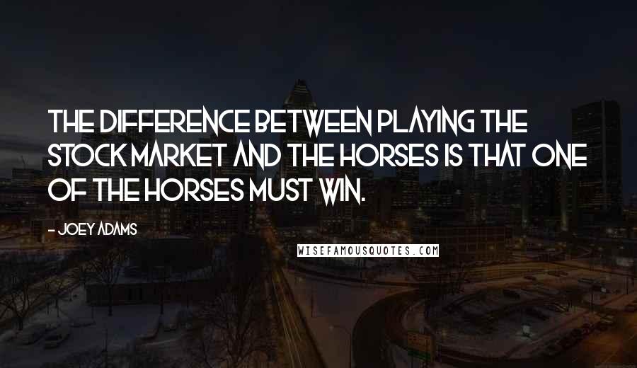 Joey Adams Quotes: The difference between playing the stock market and the horses is that one of the horses must win.