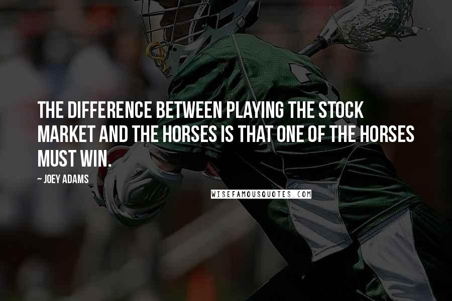 Joey Adams Quotes: The difference between playing the stock market and the horses is that one of the horses must win.