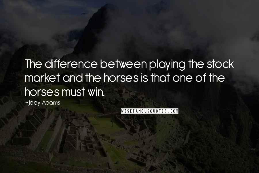 Joey Adams Quotes: The difference between playing the stock market and the horses is that one of the horses must win.