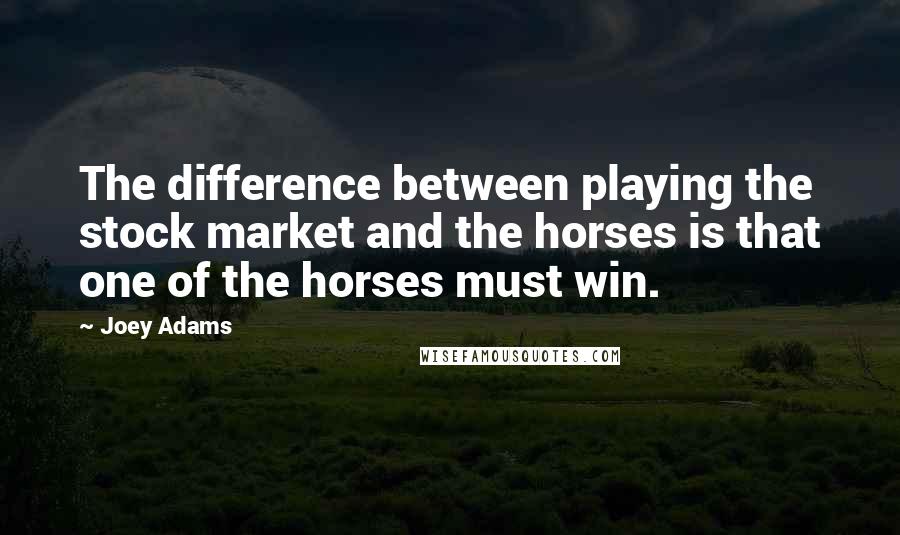 Joey Adams Quotes: The difference between playing the stock market and the horses is that one of the horses must win.