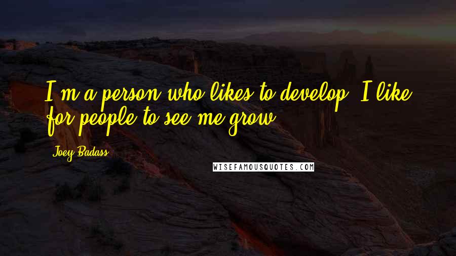 Joey Badass Quotes: I'm a person who likes to develop. I like for people to see me grow.