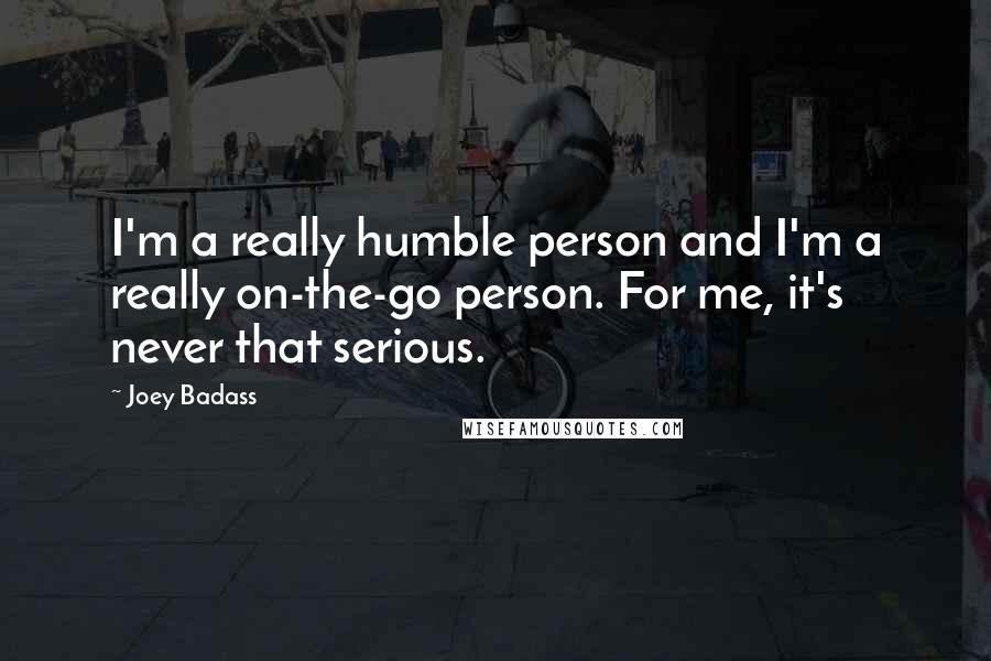 Joey Badass Quotes: I'm a really humble person and I'm a really on-the-go person. For me, it's never that serious.