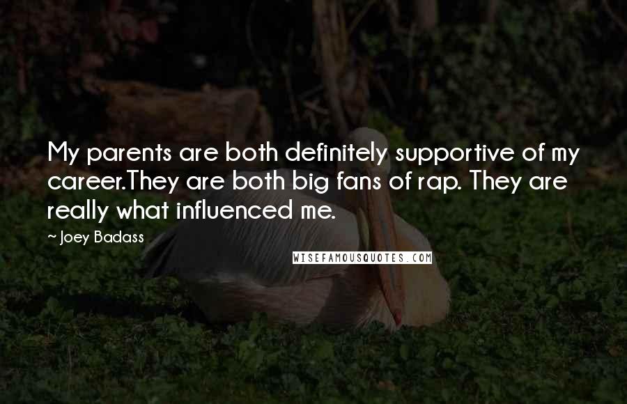 Joey Badass Quotes: My parents are both definitely supportive of my career.They are both big fans of rap. They are really what influenced me.